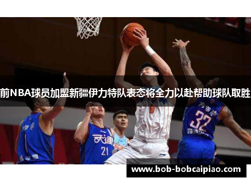 前NBA球员加盟新疆伊力特队表态将全力以赴帮助球队取胜