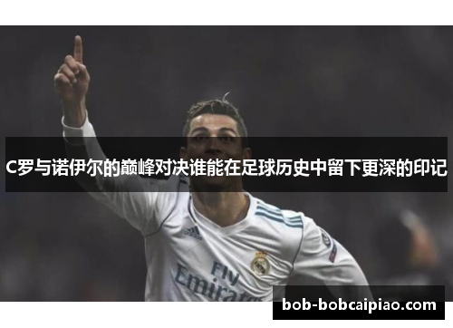 C罗与诺伊尔的巅峰对决谁能在足球历史中留下更深的印记