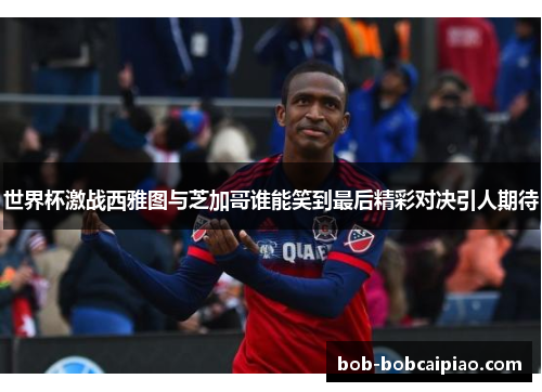 世界杯激战西雅图与芝加哥谁能笑到最后精彩对决引人期待