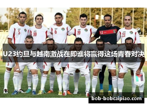 U23约旦与越南激战在即谁将赢得这场青春对决