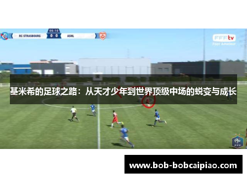 基米希的足球之路：从天才少年到世界顶级中场的蜕变与成长