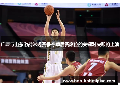 广厦与山东激战常规赛争夺季后赛席位的关键对决即将上演