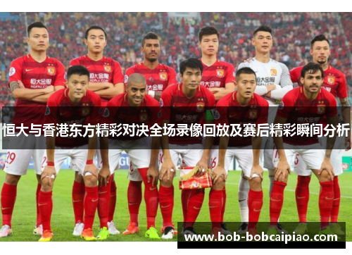 恒大与香港东方精彩对决全场录像回放及赛后精彩瞬间分析