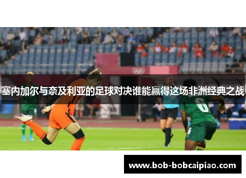 塞内加尔与奈及利亚的足球对决谁能赢得这场非洲经典之战