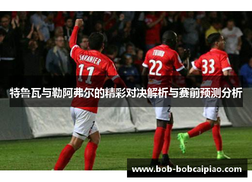 特鲁瓦与勒阿弗尔的精彩对决解析与赛前预测分析